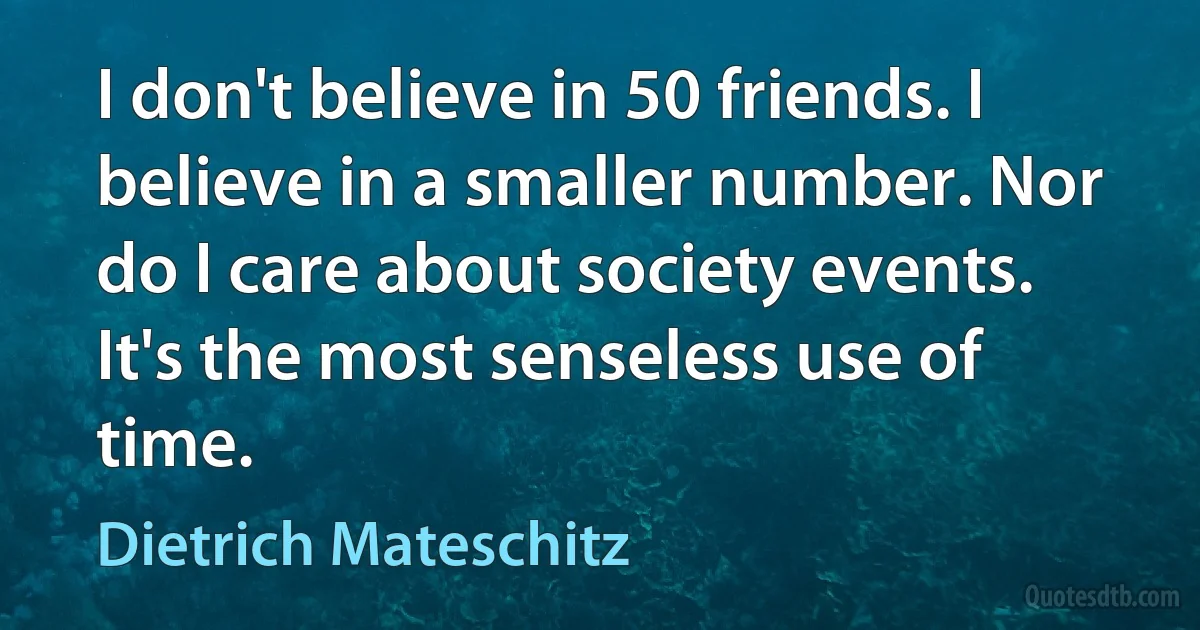 I don't believe in 50 friends. I believe in a smaller number. Nor do I care about society events. It's the most senseless use of time. (Dietrich Mateschitz)