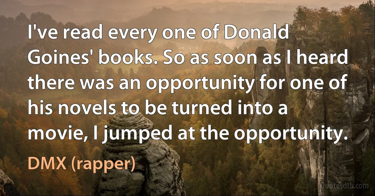 I've read every one of Donald Goines' books. So as soon as I heard there was an opportunity for one of his novels to be turned into a movie, I jumped at the opportunity. (DMX (rapper))