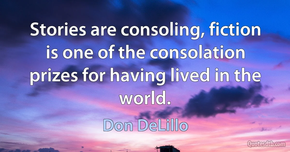 Stories are consoling, fiction is one of the consolation prizes for having lived in the world. (Don DeLillo)