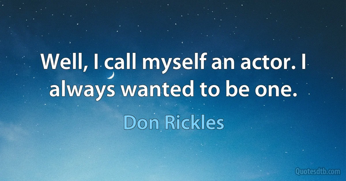 Well, I call myself an actor. I always wanted to be one. (Don Rickles)