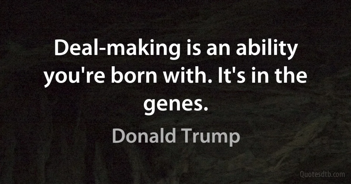 Deal-making is an ability you're born with. It's in the genes. (Donald Trump)