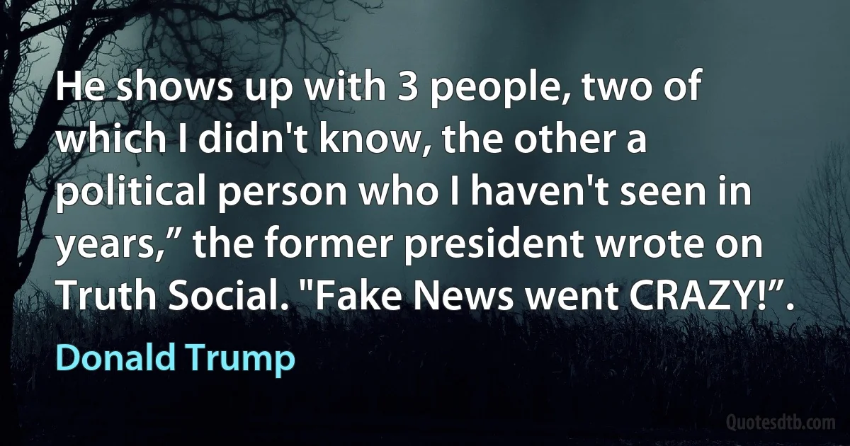 He shows up with 3 people, two of which I didn't know, the other a political person who I haven't seen in years,” the former president wrote on Truth Social. "Fake News went CRAZY!”. (Donald Trump)