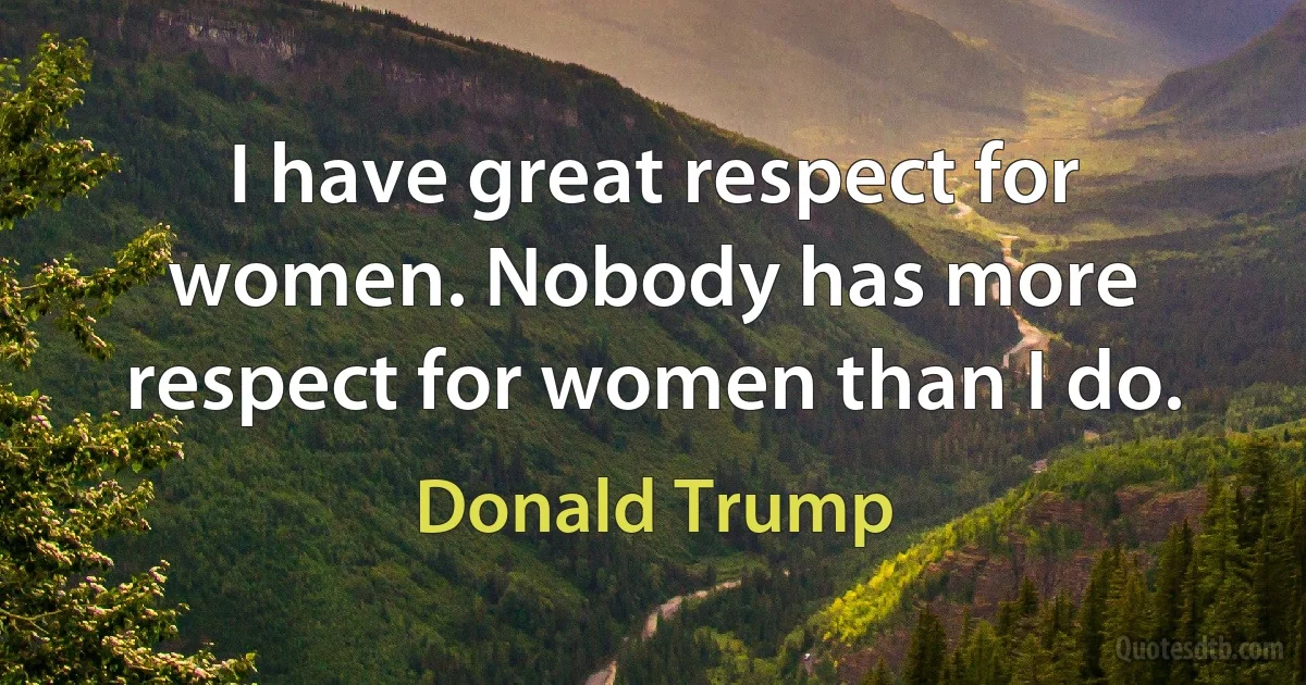 I have great respect for women. Nobody has more respect for women than I do. (Donald Trump)