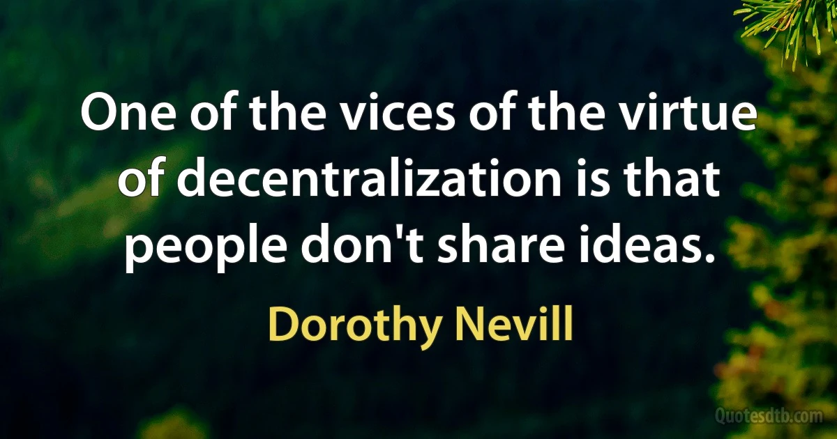 One of the vices of the virtue of decentralization is that people don't share ideas. (Dorothy Nevill)