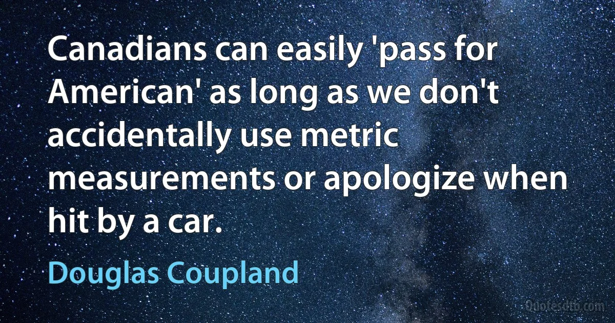 Canadians can easily 'pass for American' as long as we don't accidentally use metric measurements or apologize when hit by a car. (Douglas Coupland)