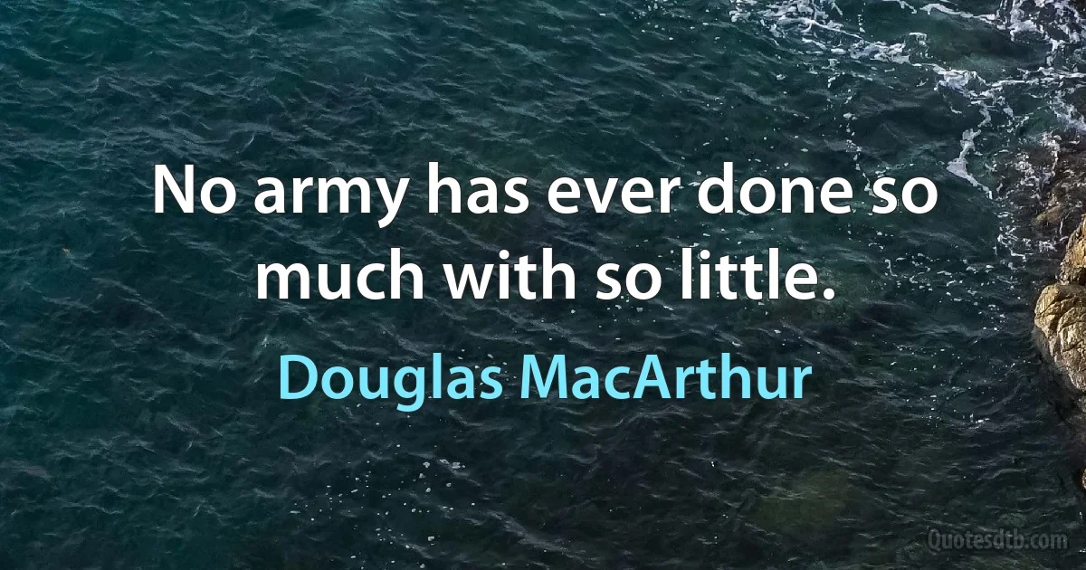 No army has ever done so much with so little. (Douglas MacArthur)