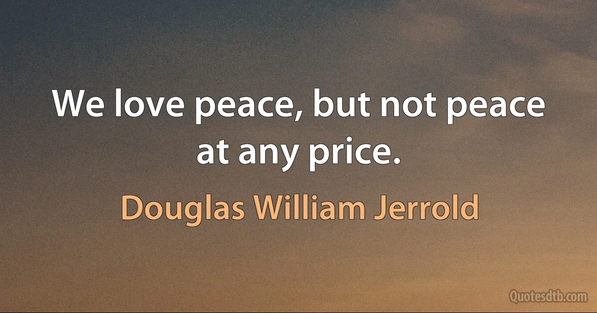 We love peace, but not peace at any price. (Douglas William Jerrold)