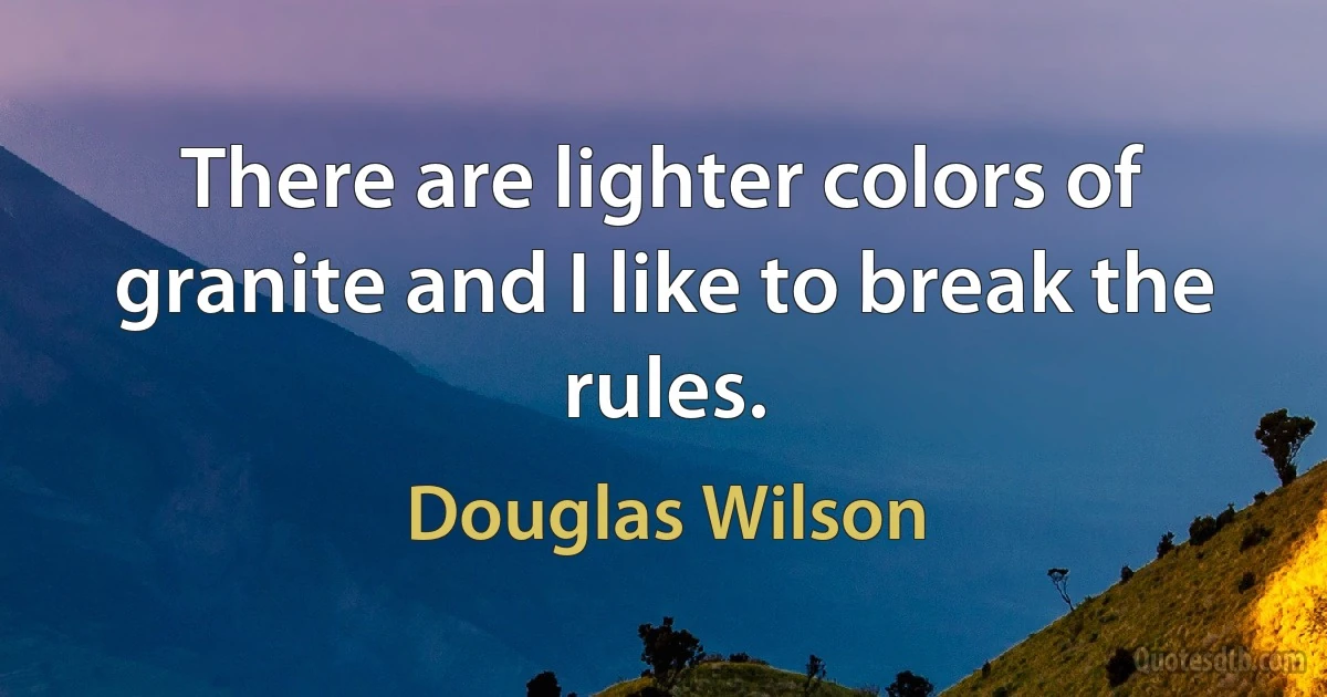 There are lighter colors of granite and I like to break the rules. (Douglas Wilson)