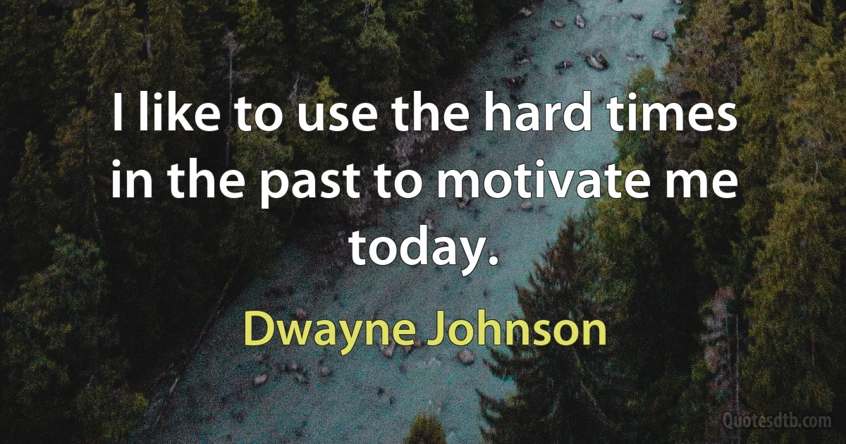 I like to use the hard times in the past to motivate me today. (Dwayne Johnson)