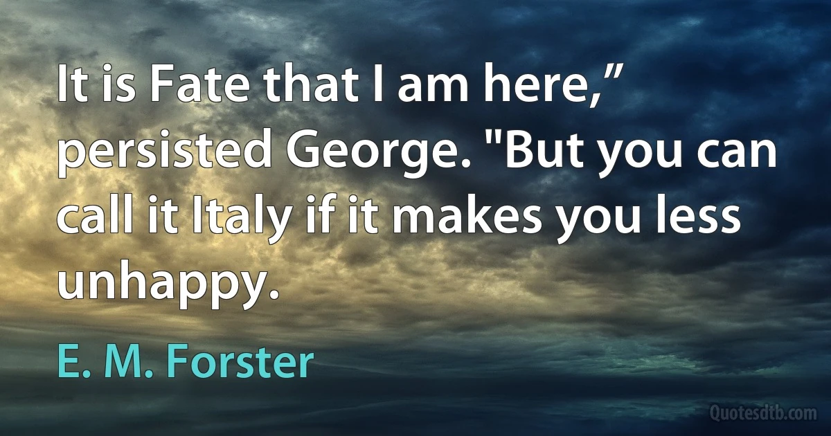 It is Fate that I am here,” persisted George. "But you can call it Italy if it makes you less unhappy. (E. M. Forster)