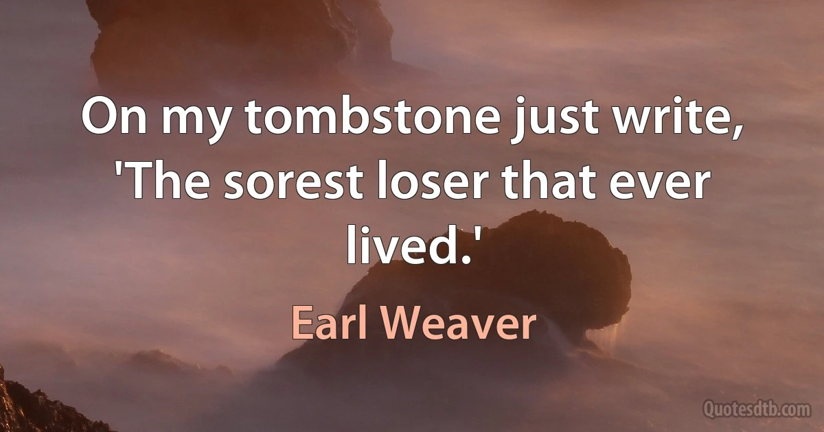 On my tombstone just write, 'The sorest loser that ever lived.' (Earl Weaver)