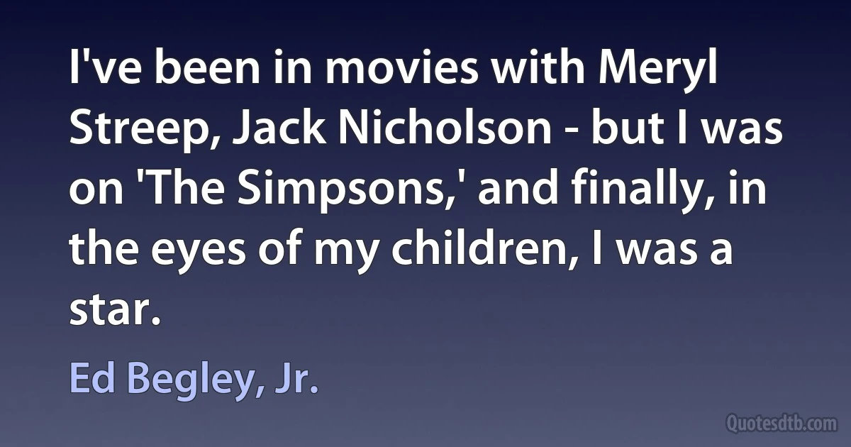 I've been in movies with Meryl Streep, Jack Nicholson - but I was on 'The Simpsons,' and finally, in the eyes of my children, I was a star. (Ed Begley, Jr.)