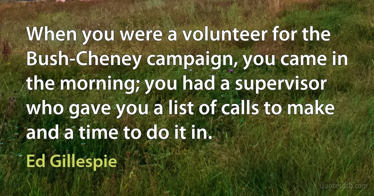 When you were a volunteer for the Bush-Cheney campaign, you came in the morning; you had a supervisor who gave you a list of calls to make and a time to do it in. (Ed Gillespie)