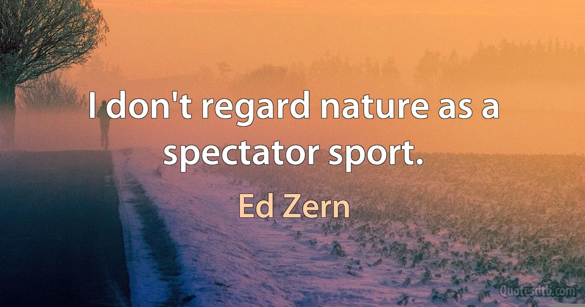 I don't regard nature as a spectator sport. (Ed Zern)