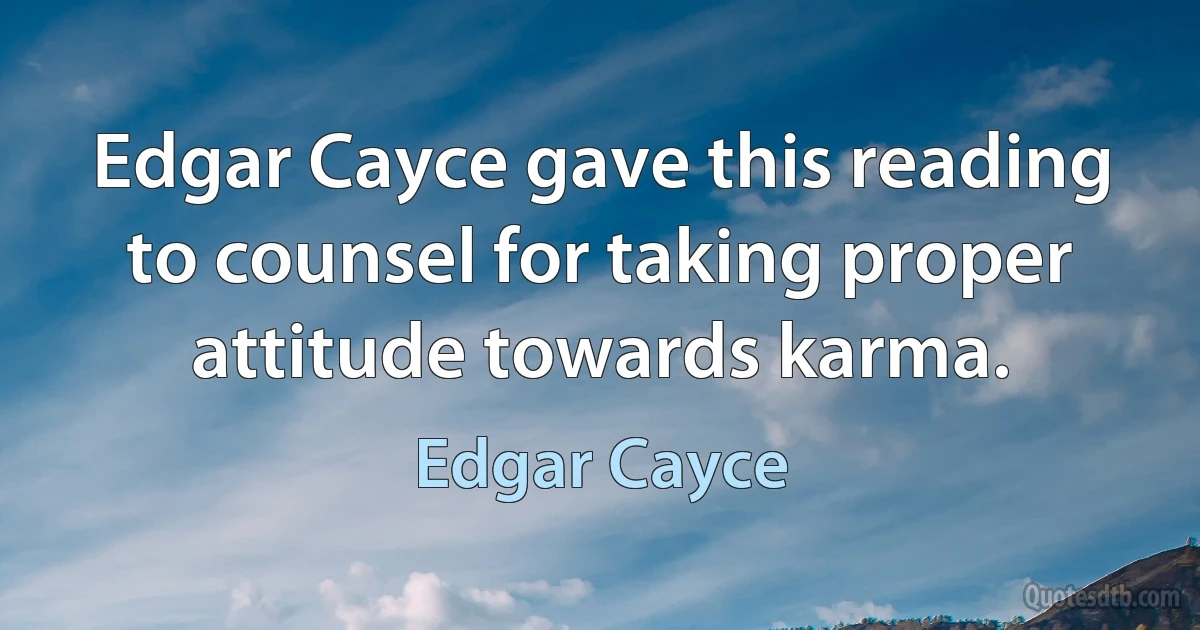 Edgar Cayce gave this reading to counsel for taking proper attitude towards karma. (Edgar Cayce)