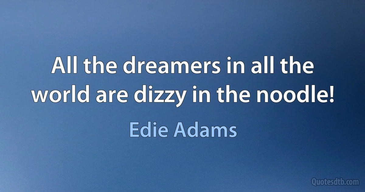 All the dreamers in all the world are dizzy in the noodle! (Edie Adams)