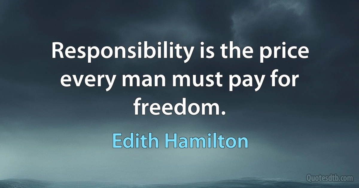 Responsibility is the price every man must pay for freedom. (Edith Hamilton)