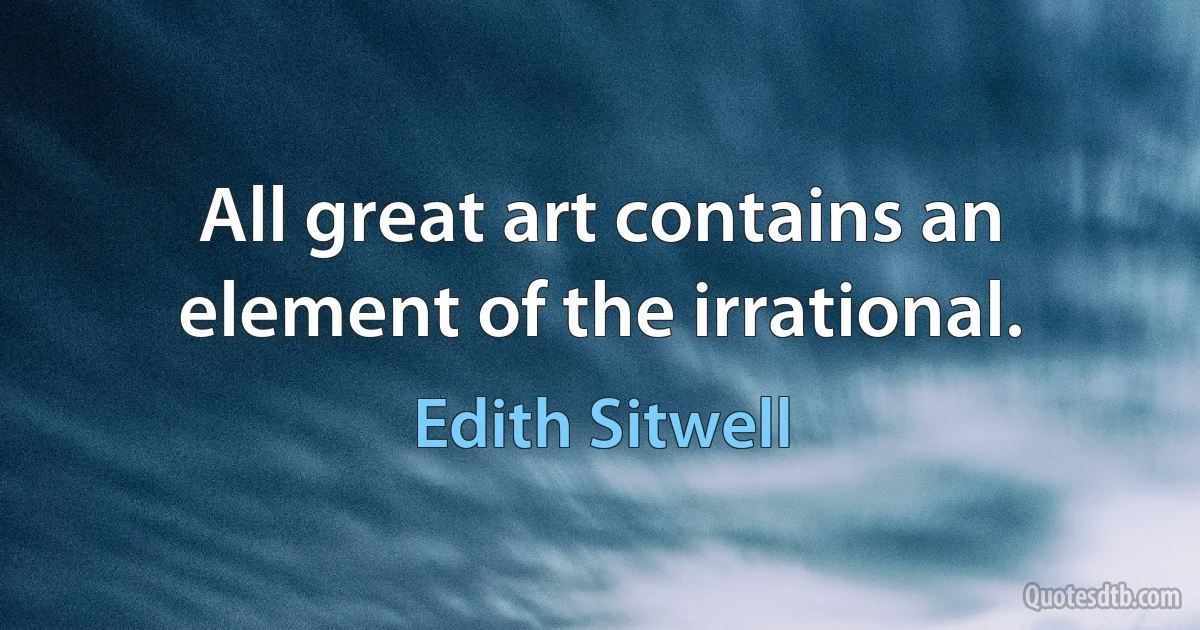 All great art contains an element of the irrational. (Edith Sitwell)