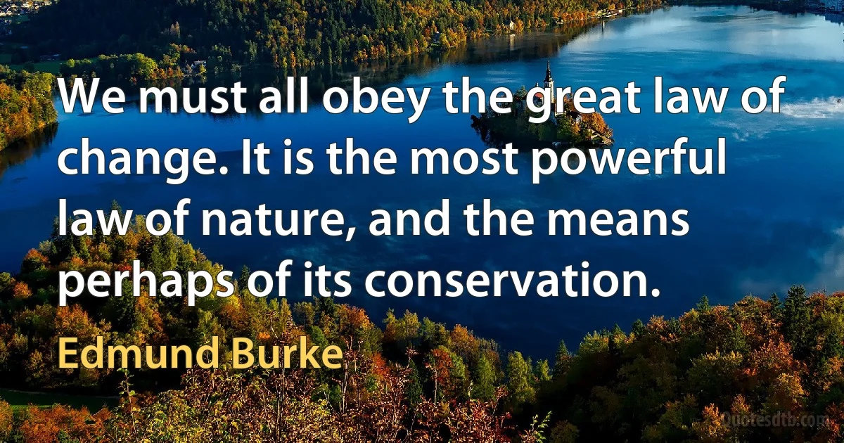 We must all obey the great law of change. It is the most powerful law of nature, and the means perhaps of its conservation. (Edmund Burke)