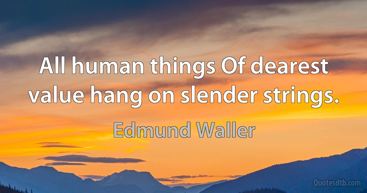 All human things Of dearest value hang on slender strings. (Edmund Waller)