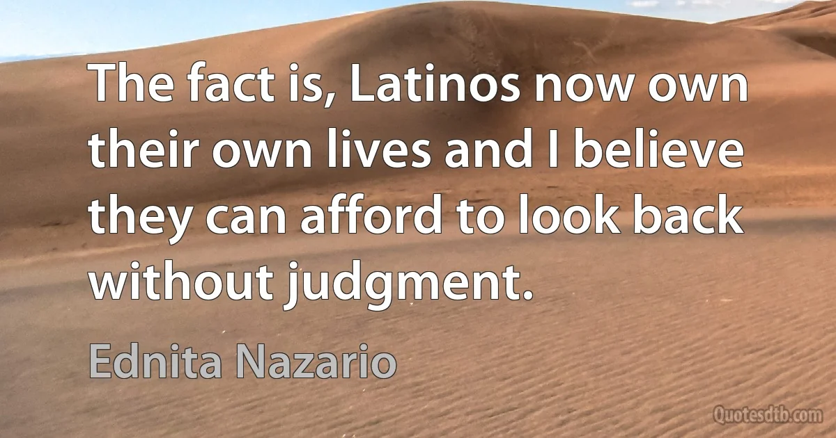 The fact is, Latinos now own their own lives and I believe they can afford to look back without judgment. (Ednita Nazario)