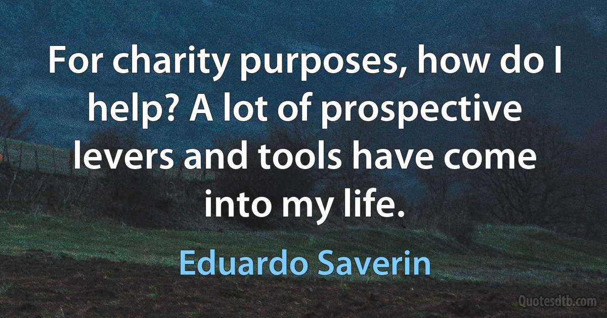 For charity purposes, how do I help? A lot of prospective levers and tools have come into my life. (Eduardo Saverin)