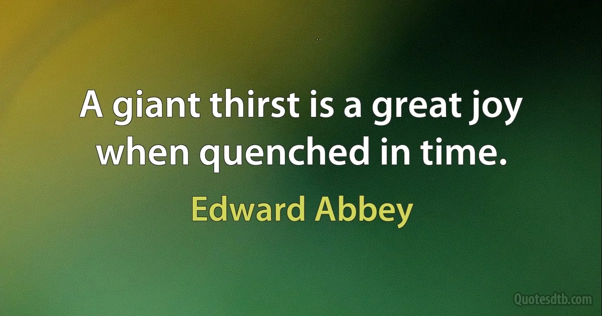 A giant thirst is a great joy when quenched in time. (Edward Abbey)