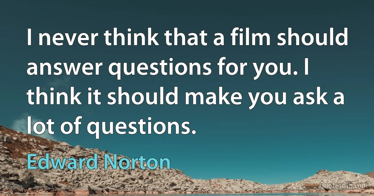 I never think that a film should answer questions for you. I think it should make you ask a lot of questions. (Edward Norton)