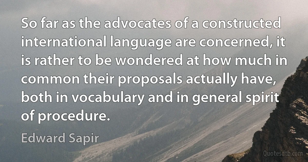 So far as the advocates of a constructed international language are concerned, it is rather to be wondered at how much in common their proposals actually have, both in vocabulary and in general spirit of procedure. (Edward Sapir)