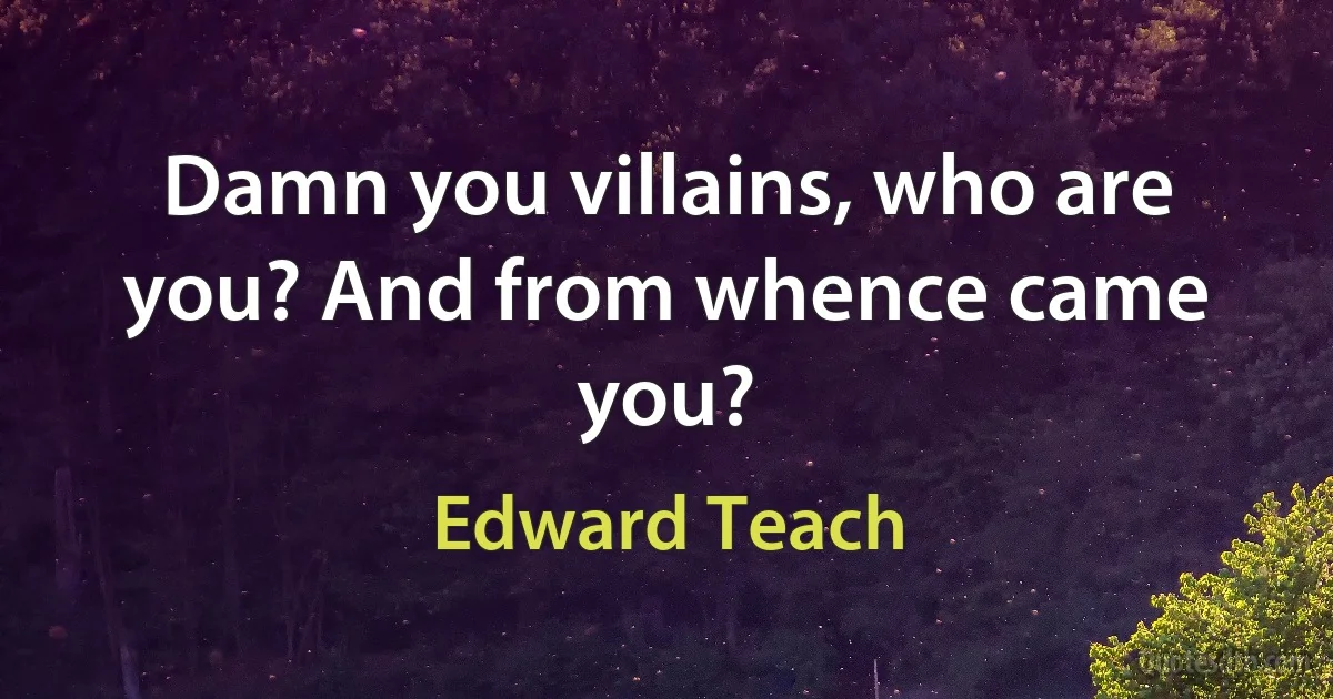 Damn you villains, who are you? And from whence came you? (Edward Teach)