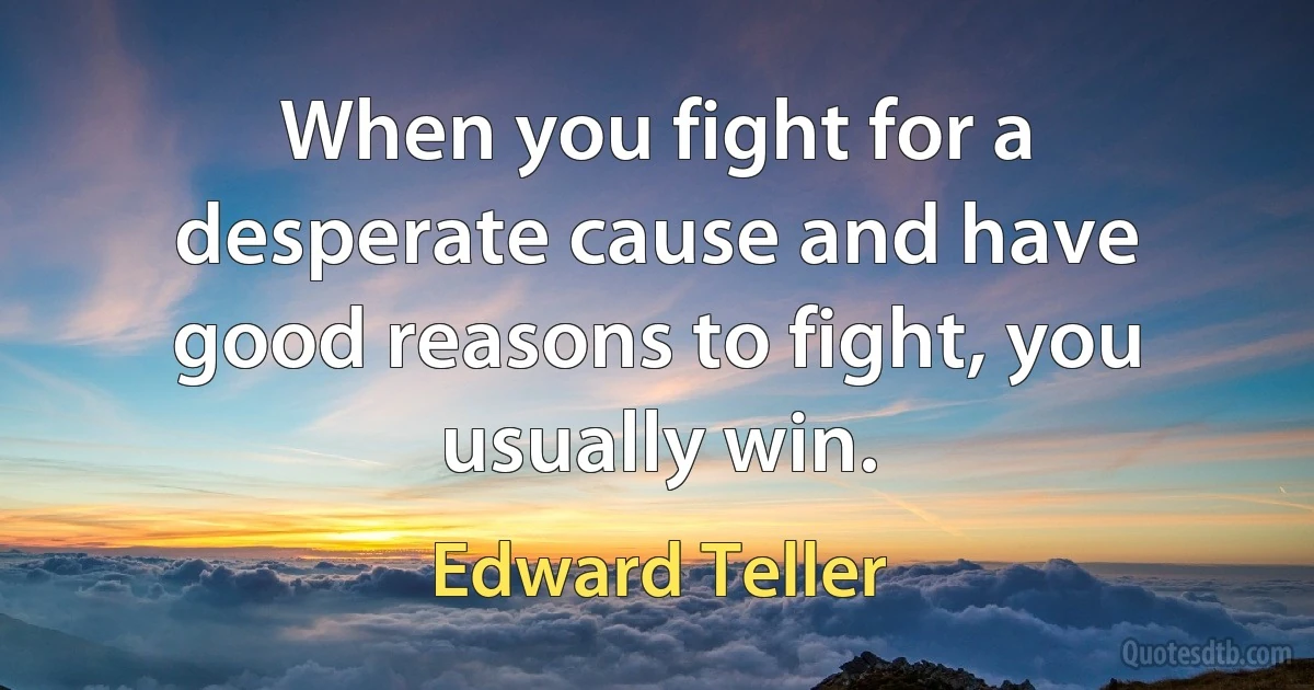 When you fight for a desperate cause and have good reasons to fight, you usually win. (Edward Teller)