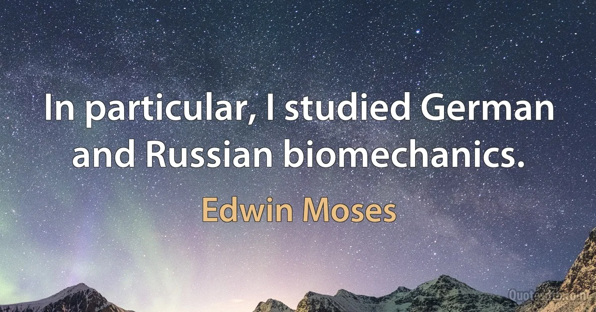 In particular, I studied German and Russian biomechanics. (Edwin Moses)