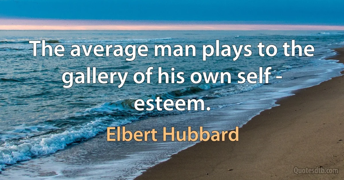 The average man plays to the gallery of his own self - esteem. (Elbert Hubbard)