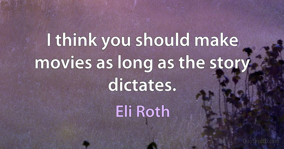 I think you should make movies as long as the story dictates. (Eli Roth)