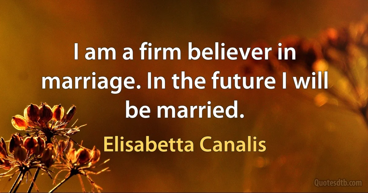 I am a firm believer in marriage. In the future I will be married. (Elisabetta Canalis)