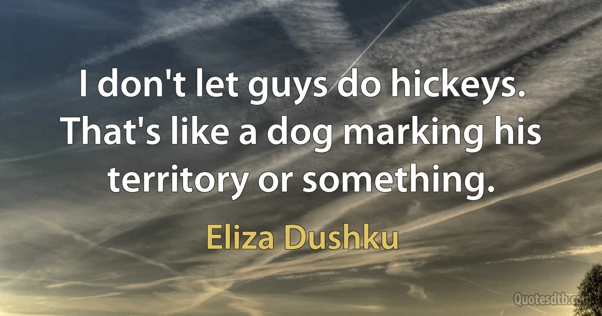 I don't let guys do hickeys. That's like a dog marking his territory or something. (Eliza Dushku)