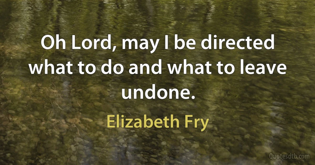 Oh Lord, may I be directed what to do and what to leave undone. (Elizabeth Fry)