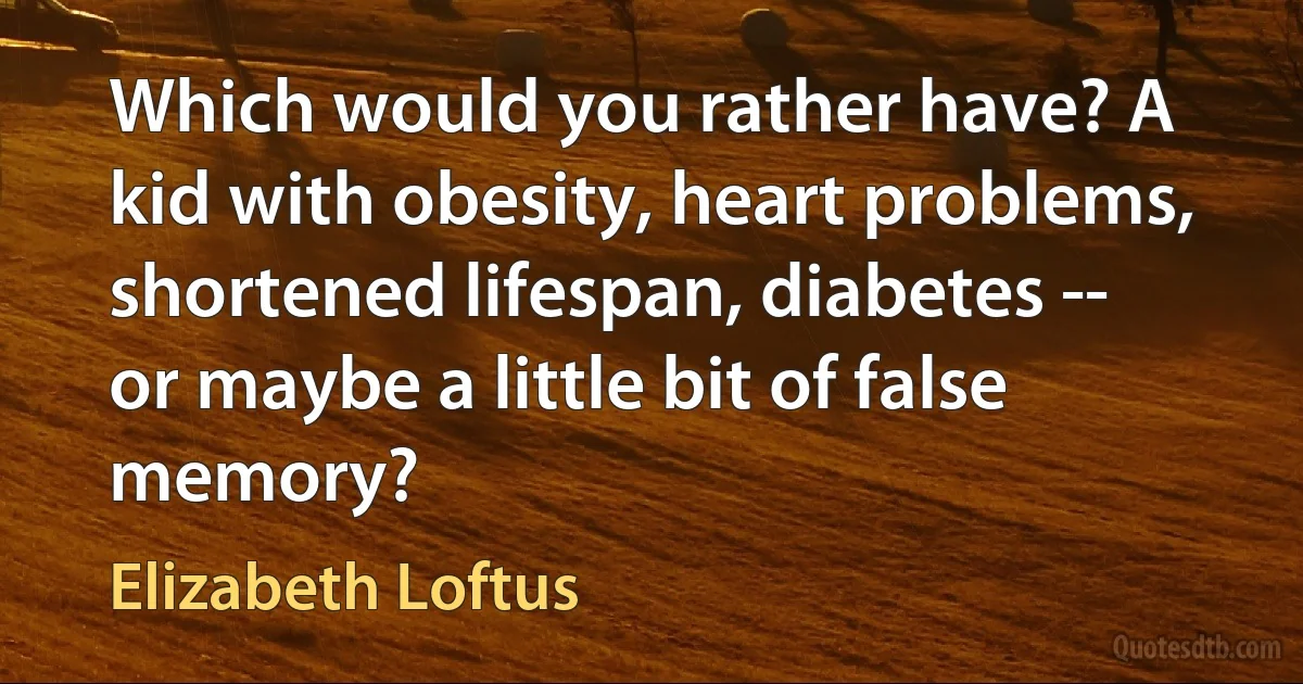 Which would you rather have? A kid with obesity, heart problems, shortened lifespan, diabetes -- or maybe a little bit of false memory? (Elizabeth Loftus)