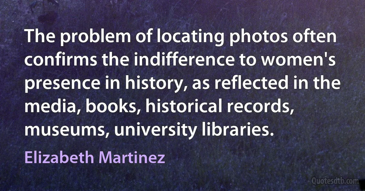 The problem of locating photos often confirms the indifference to women's presence in history, as reflected in the media, books, historical records, museums, university libraries. (Elizabeth Martinez)