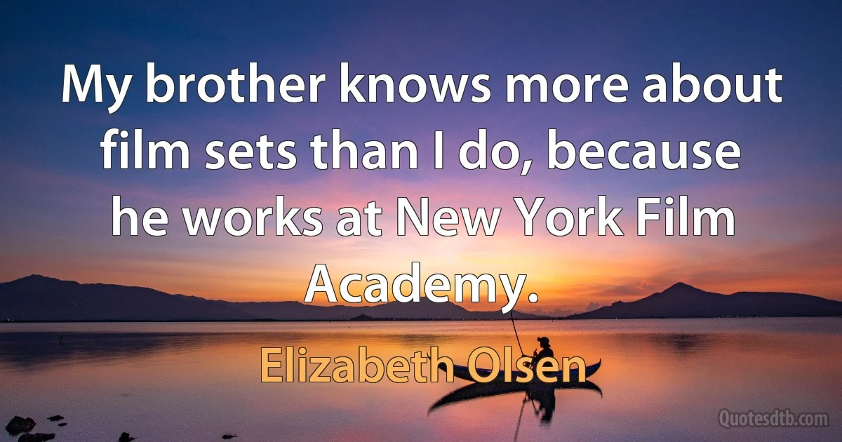 My brother knows more about film sets than I do, because he works at New York Film Academy. (Elizabeth Olsen)