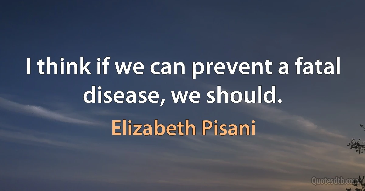 I think if we can prevent a fatal disease, we should. (Elizabeth Pisani)