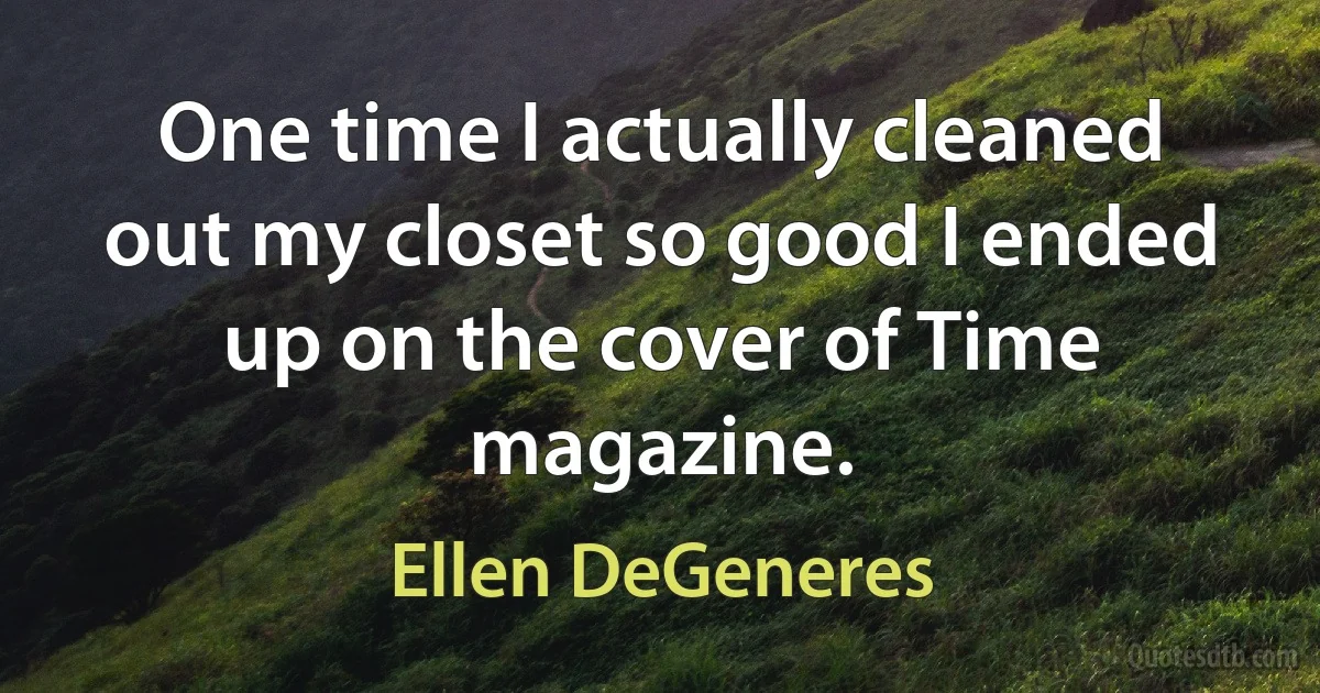 One time I actually cleaned out my closet so good I ended up on the cover of Time magazine. (Ellen DeGeneres)