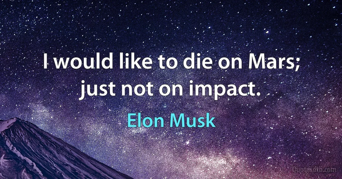 I would like to die on Mars; just not on impact. (Elon Musk)