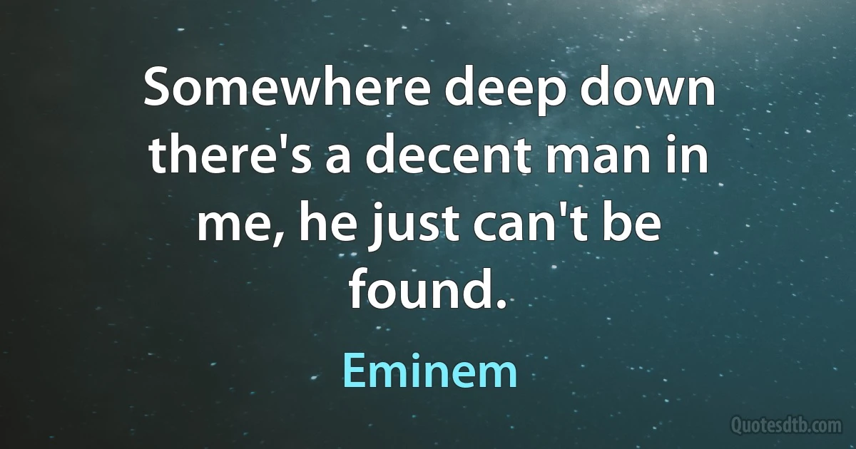 Somewhere deep down there's a decent man in me, he just can't be found. (Eminem)