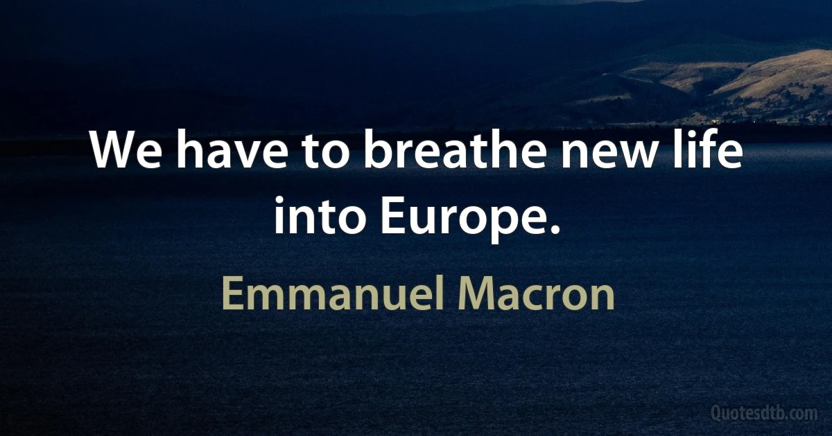 We have to breathe new life into Europe. (Emmanuel Macron)