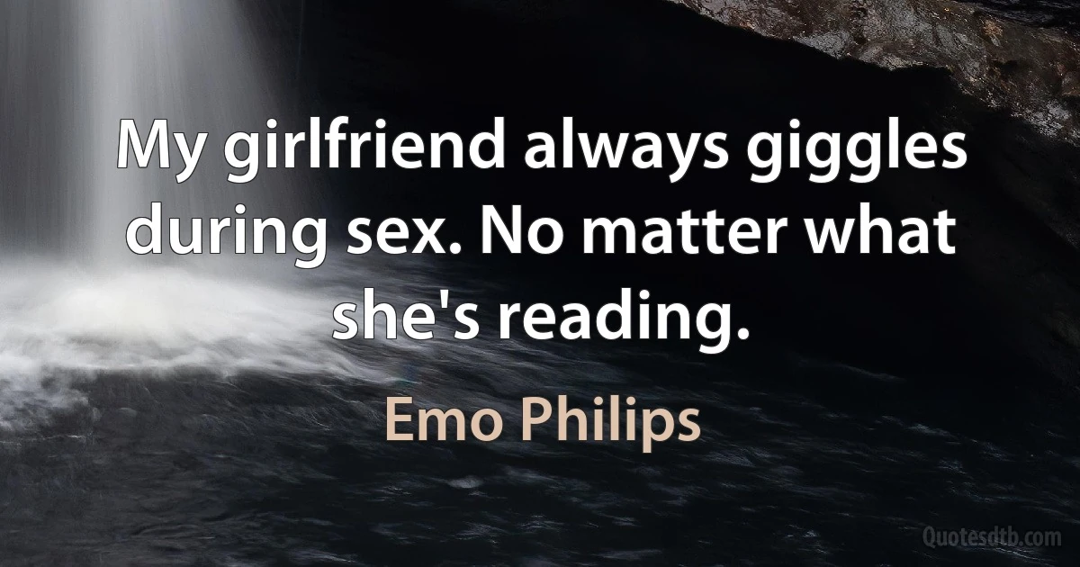 My girlfriend always giggles during sex. No matter what she's reading. (Emo Philips)