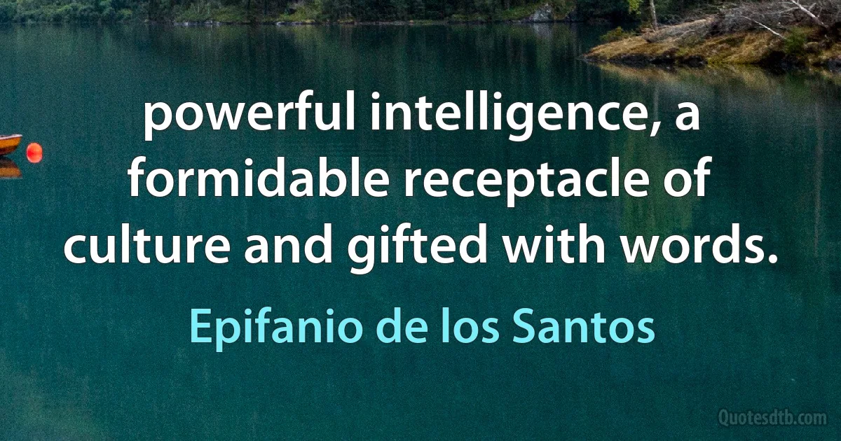 powerful intelligence, a formidable receptacle of culture and gifted with words. (Epifanio de los Santos)