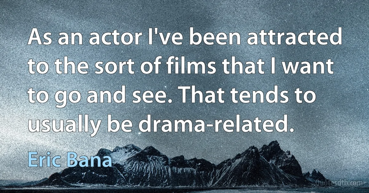 As an actor I've been attracted to the sort of films that I want to go and see. That tends to usually be drama-related. (Eric Bana)