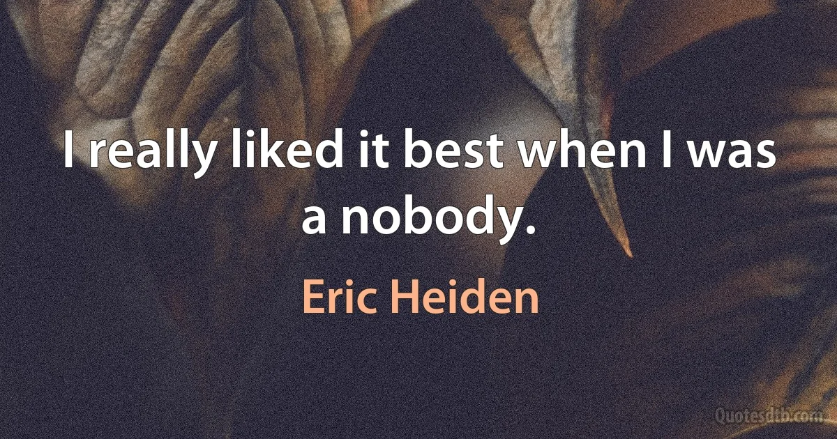 I really liked it best when I was a nobody. (Eric Heiden)