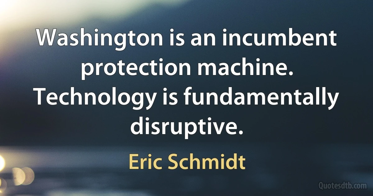 Washington is an incumbent protection machine. Technology is fundamentally disruptive. (Eric Schmidt)